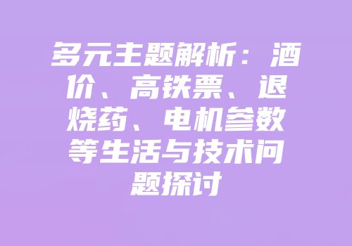 多元主题解析：酒价、高铁票、退烧药、电机参数等生活与技术问题探讨