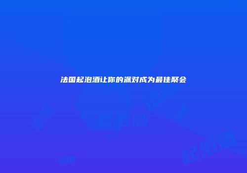 法国起泡酒让你的派对成为最佳聚会