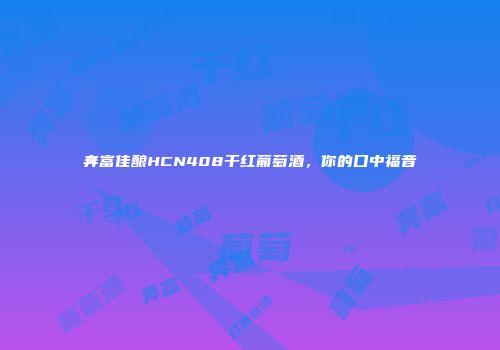 奔富佳酿HCN408干红葡萄酒，你的口中福音