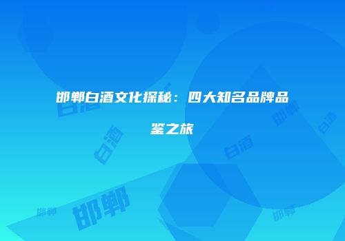 邯郸白酒文化探秘：四大知名品牌品鉴之旅