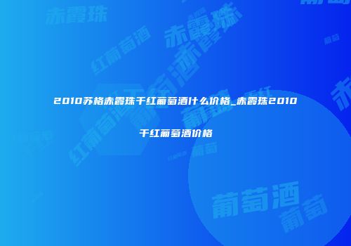 2010苏格赤霞珠干红葡萄酒什么价格_赤霞珠2010干红葡萄酒价格