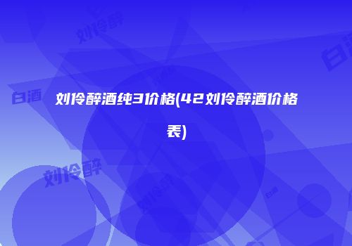 刘伶醉酒纯3价格(42刘伶醉酒价格表)