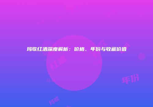 玛歌红酒深度解析：价格、年份与收藏价值