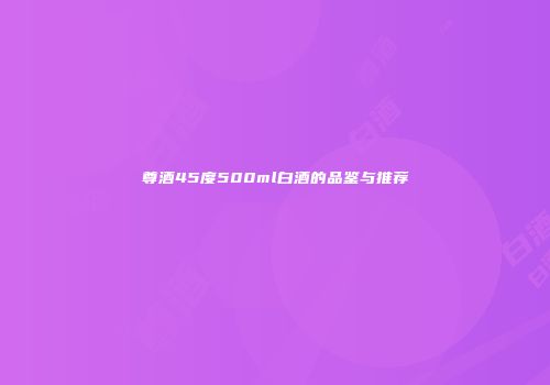 尊酒45度500ml白酒的品鉴与推荐
