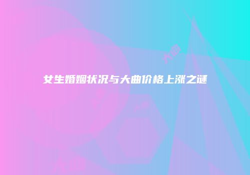 女生婚姻状况与大曲价格上涨之谜