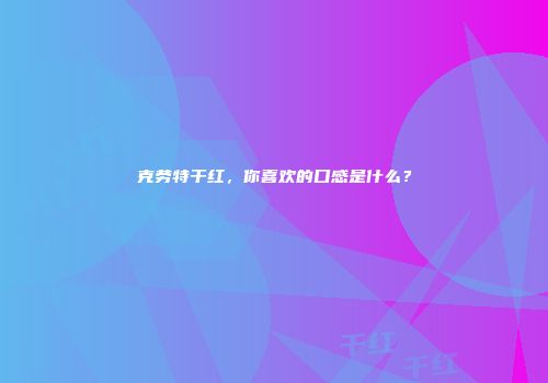 克劳特干红，你喜欢的口感是什么？