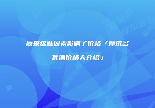 原来这些因素影响了价格「摩尔多瓦酒价格大介绍」