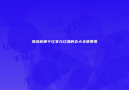 挑选优质干红女儿红酒的五大关键要素