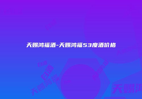 天赐鸿福酒-天赐鸿福53度酒价格