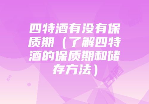 四特酒有没有保质期（了解四特酒的保质期和储存方法）