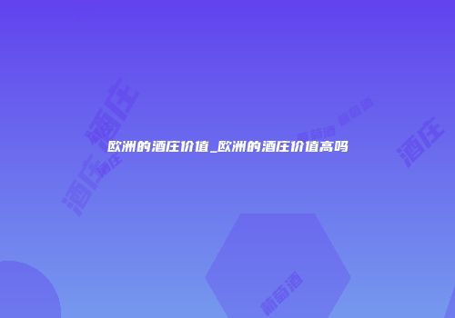 欧洲的酒庄价值_欧洲的酒庄价值高吗