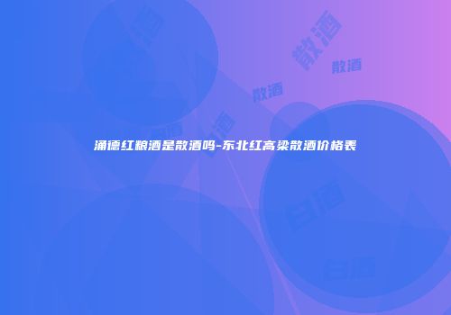 涌德红粮酒是散酒吗-东北红高梁散酒价格表