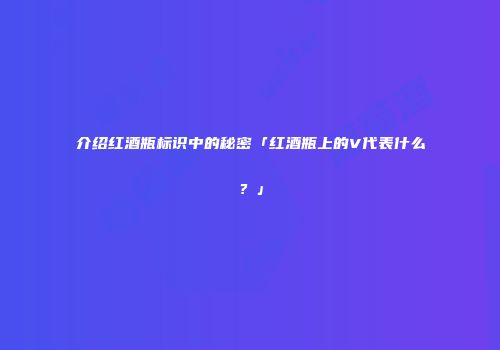 介绍红酒瓶标识中的秘密「红酒瓶上的V代表什么？」