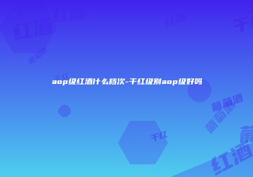 aop级红酒什么档次-干红级别aop级好吗