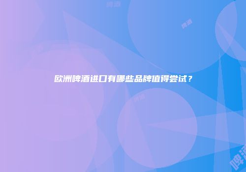 欧洲啤酒进口有哪些品牌值得尝试？