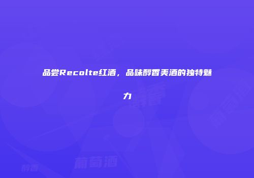 品尝Recolte红酒，品味醇香美酒的独特魅力