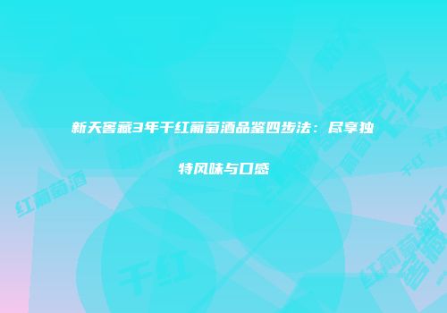 新天窖藏3年干红葡萄酒品鉴四步法：尽享独特风味与口感