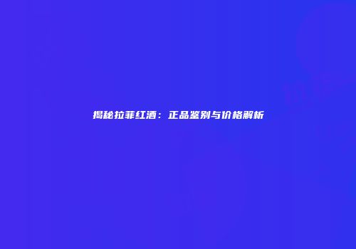 揭秘拉菲红酒：正品鉴别与价格解析