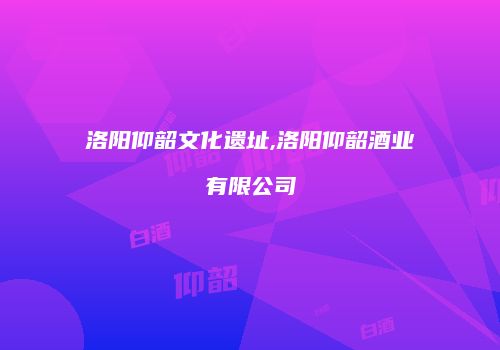 洛阳仰韶文化遗址,洛阳仰韶酒业有限公司
