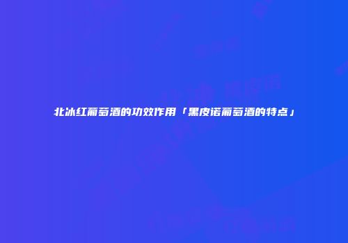 北冰红葡萄酒的功效作用「黑皮诺葡萄酒的特点」