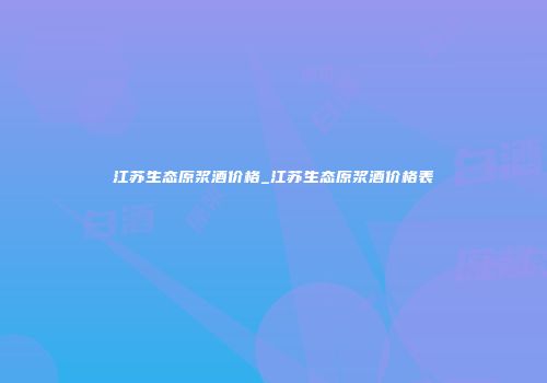 江苏生态原浆酒价格_江苏生态原浆酒价格表
