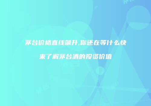茅台价格直线飙升,你还在等什么快来了解茅台酒的投资价值