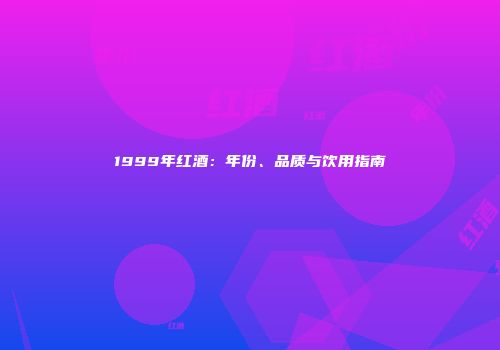 1999年红酒：年份、品质与饮用指南