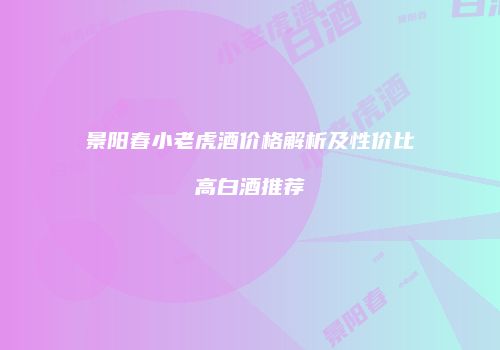 景阳春小老虎酒价格解析及性价比高白酒推荐
