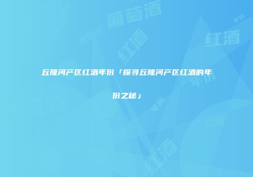 丘隆河产区红酒年份「探寻丘隆河产区红酒的年份之秘」