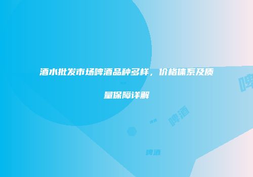 酒水批发市场啤酒品种多样，价格体系及质量保障详解