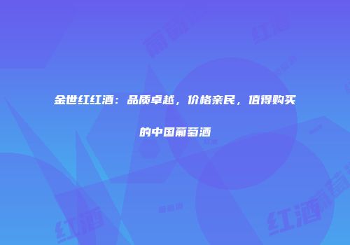 金世红红酒：品质卓越，价格亲民，值得购买的中国葡萄酒