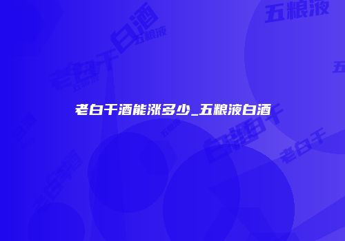 老白干酒能涨多少_五粮液白酒