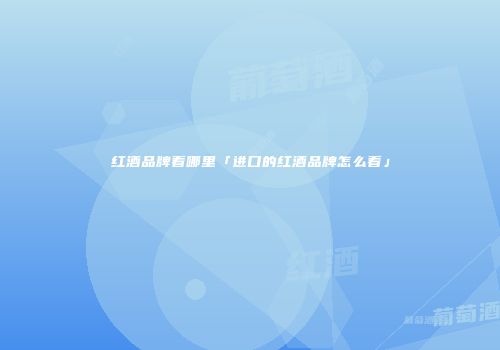 红酒品牌看哪里「进口的红酒品牌怎么看」