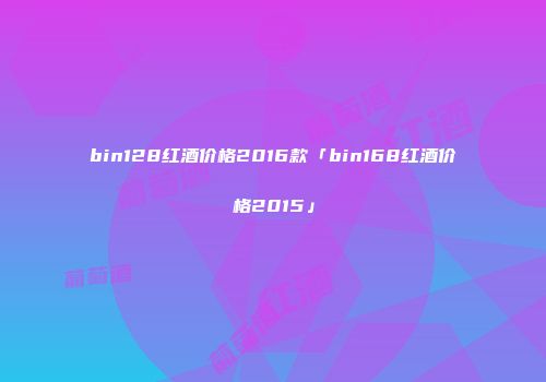 bin128红酒价格2016款「bin168红酒价格2015」