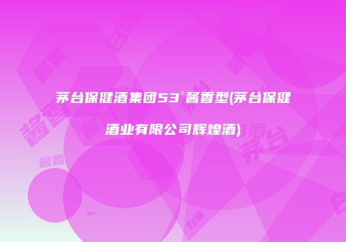 茅台保健酒集团53°酱香型(茅台保健酒业有限公司辉煌酒)
