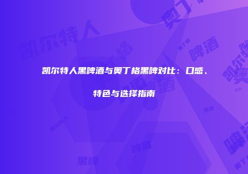 凯尔特人黑啤酒与奥丁格黑啤对比：口感、特色与选择指南