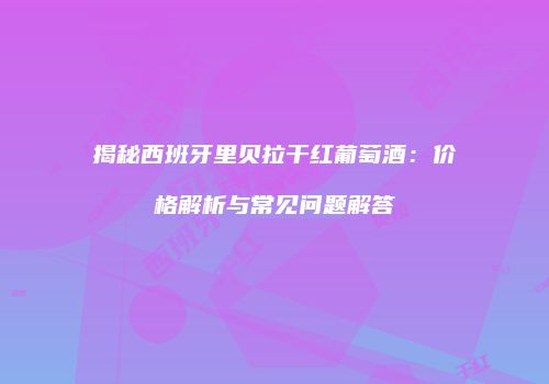 揭秘西班牙里贝拉干红葡萄酒：价格解析与常见问题解答