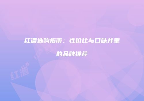 红酒选购指南：性价比与口味并重的品牌推荐