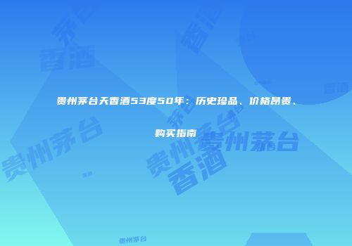贵州茅台天香酒53度50年：历史珍品、价格昂贵、购买指南