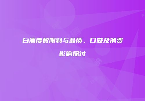 白酒度数限制与品质、口感及消费影响探讨
