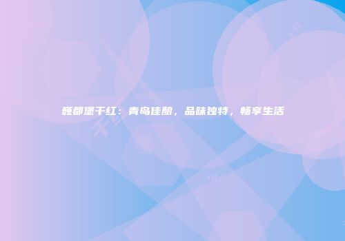 巍都堡干红：青岛佳酿，品味独特，畅享生活