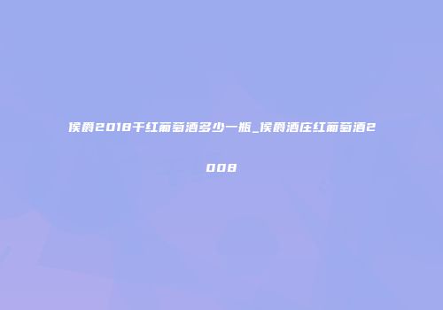 侯爵2018干红葡萄酒多少一瓶_侯爵酒庄红葡萄酒2008
