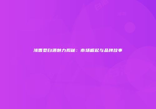 浓香型白酒魅力揭秘：市场崛起与品牌故事