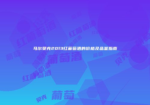马尔贝克2013红葡萄酒的价格及品鉴指南