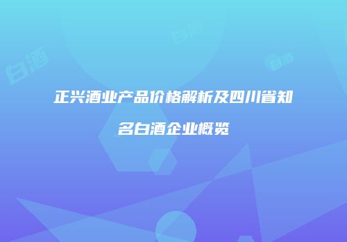 正兴酒业产品价格解析及四川省知名白酒企业概览