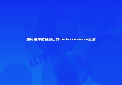 如何选择适合自己的cellarreserve红酒