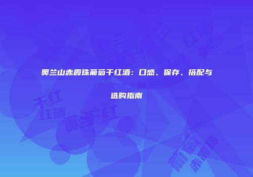 奥兰山赤霞珠葡萄干红酒：口感、保存、搭配与选购指南