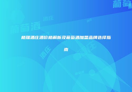 格瑞酒庄酒价格解析及葡萄酒加盟品牌选择指南