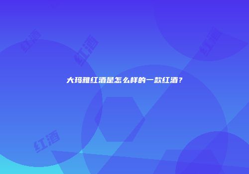 大玛雅红酒是怎么样的一款红酒？