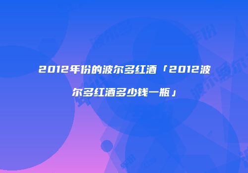 2012年份的波尔多红酒「2012波尔多红酒多少钱一瓶」